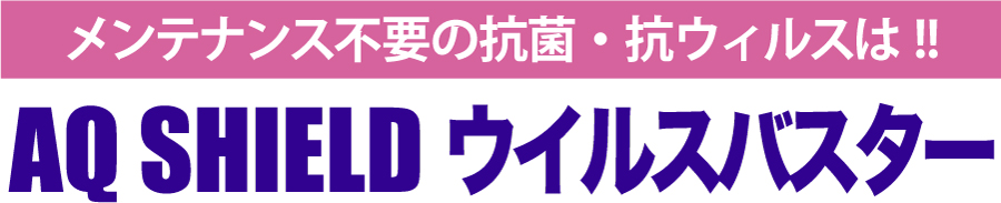 メンテナンス不要の抗菌・抗ウィルスは!!,AQ SHIELD ウィルスバスター